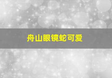 舟山眼镜蛇可爱