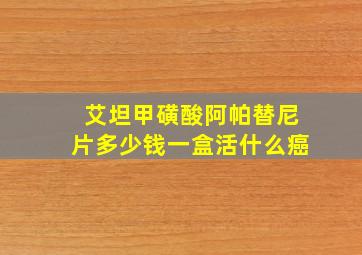 艾坦甲磺酸阿帕替尼片多少钱一盒活什么癌