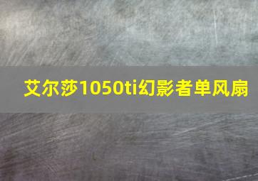 艾尔莎1050ti幻影者单风扇