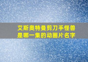 艾斯奥特曼剪刀手怪兽是哪一集的动画片名字