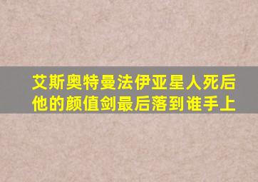 艾斯奥特曼法伊亚星人死后他的颜值剑最后落到谁手上