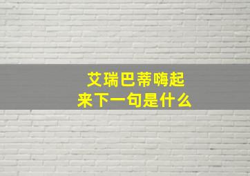 艾瑞巴蒂嗨起来下一句是什么