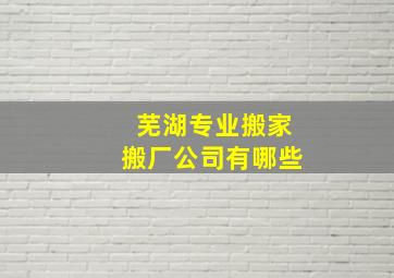 芜湖专业搬家搬厂公司有哪些