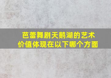 芭蕾舞剧天鹅湖的艺术价值体现在以下哪个方面