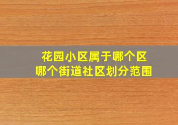 花园小区属于哪个区哪个街道社区划分范围