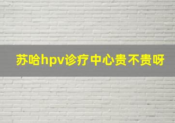 苏哈hpv诊疗中心贵不贵呀