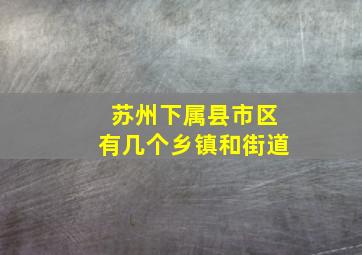 苏州下属县市区有几个乡镇和街道