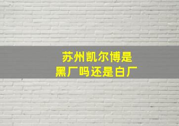 苏州凯尔博是黑厂吗还是白厂