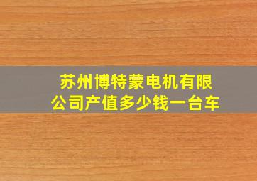 苏州博特蒙电机有限公司产值多少钱一台车