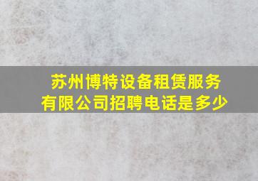 苏州博特设备租赁服务有限公司招聘电话是多少