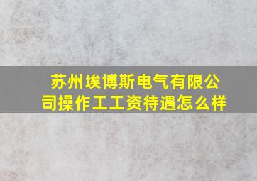 苏州埃博斯电气有限公司操作工工资待遇怎么样