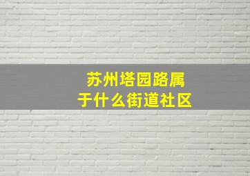 苏州塔园路属于什么街道社区