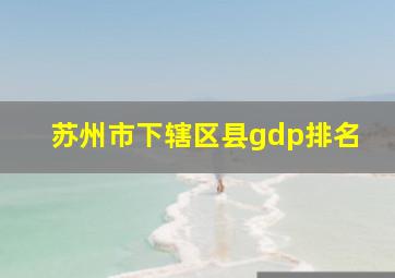 苏州市下辖区县gdp排名