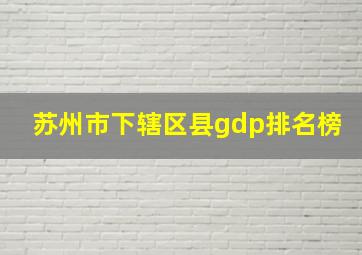 苏州市下辖区县gdp排名榜