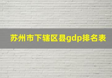 苏州市下辖区县gdp排名表