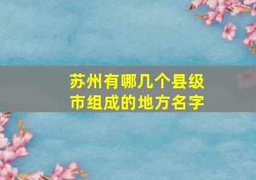 苏州有哪几个县级市组成的地方名字