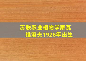 苏联农业植物学家瓦维洛夫1926年出生