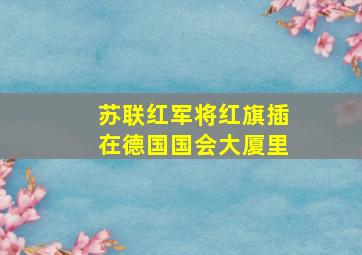 苏联红军将红旗插在德国国会大厦里