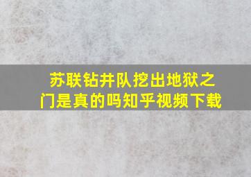 苏联钻井队挖出地狱之门是真的吗知乎视频下载