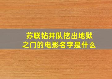 苏联钻井队挖出地狱之门的电影名字是什么