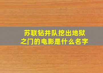 苏联钻井队挖出地狱之门的电影是什么名字