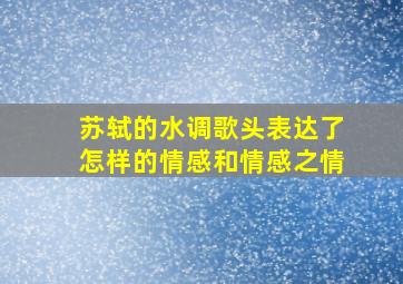 苏轼的水调歌头表达了怎样的情感和情感之情