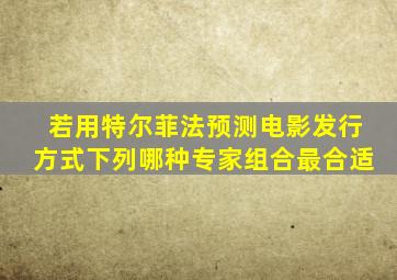 若用特尔菲法预测电影发行方式下列哪种专家组合最合适