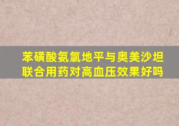 苯磺酸氨氯地平与奥美沙坦联合用药对高血压效果好吗