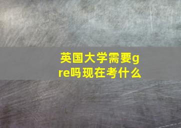 英国大学需要gre吗现在考什么