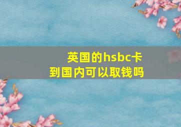 英国的hsbc卡到国内可以取钱吗