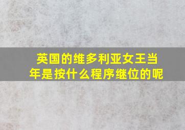 英国的维多利亚女王当年是按什么程序继位的呢