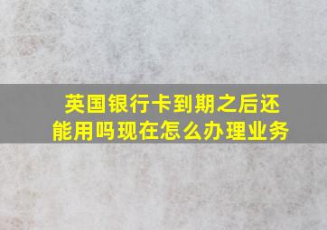 英国银行卡到期之后还能用吗现在怎么办理业务