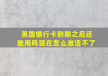 英国银行卡到期之后还能用吗现在怎么激活不了