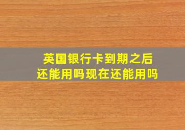 英国银行卡到期之后还能用吗现在还能用吗