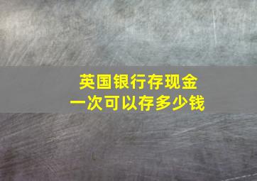 英国银行存现金一次可以存多少钱