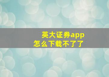 英大证券app怎么下载不了了