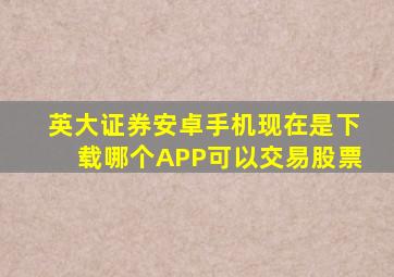 英大证券安卓手机现在是下载哪个APP可以交易股票