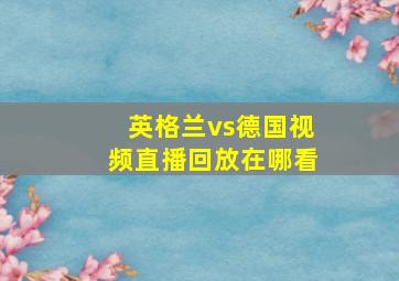 英格兰vs德国视频直播回放在哪看