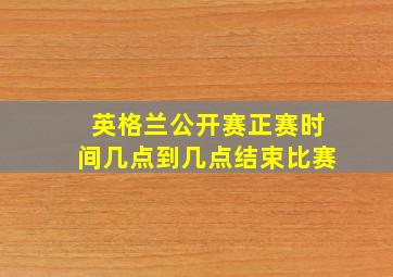 英格兰公开赛正赛时间几点到几点结束比赛