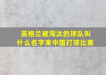 英格兰被淘汰的球队叫什么名字来中国打球比赛