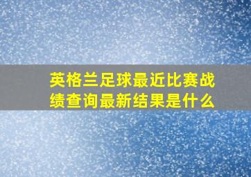 英格兰足球最近比赛战绩查询最新结果是什么