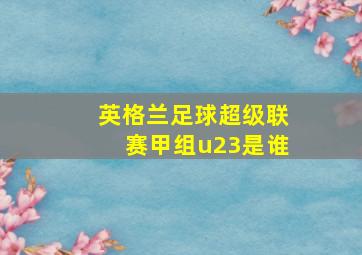 英格兰足球超级联赛甲组u23是谁