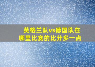 英格兰队vs德国队在哪里比赛的比分多一点