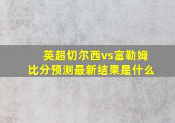 英超切尔西vs富勒姆比分预测最新结果是什么