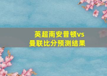 英超南安普顿vs曼联比分预测结果