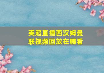 英超直播西汉姆曼联视频回放在哪看