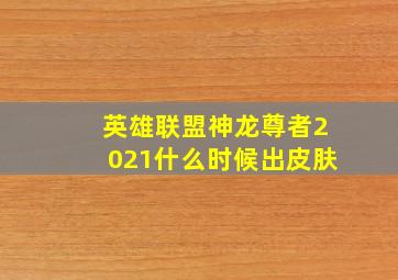 英雄联盟神龙尊者2021什么时候出皮肤