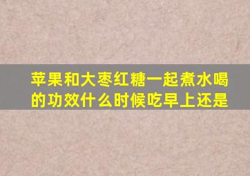 苹果和大枣红糖一起煮水喝的功效什么时候吃早上还是