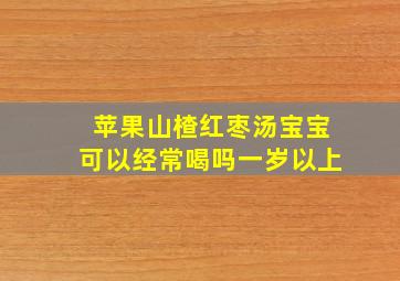 苹果山楂红枣汤宝宝可以经常喝吗一岁以上