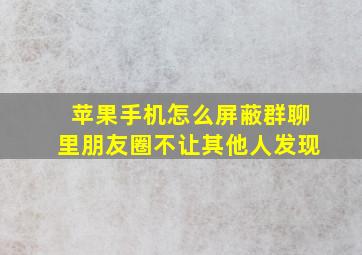 苹果手机怎么屏蔽群聊里朋友圈不让其他人发现